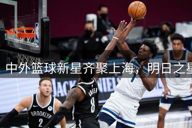 中外篮球新星齐聚上海，明日之星赛事点燃青春激情