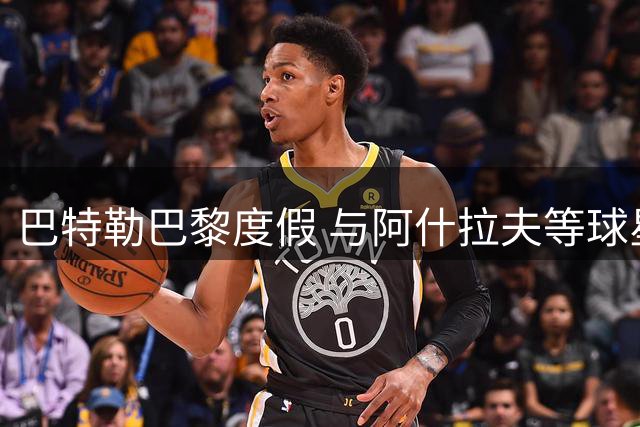 巴特勒巴黎度假 与阿什拉夫等球星互动热络
