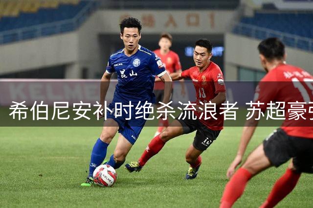 希伯尼安补时绝杀流浪者 苏超豪强遭遇四轮不胜困局