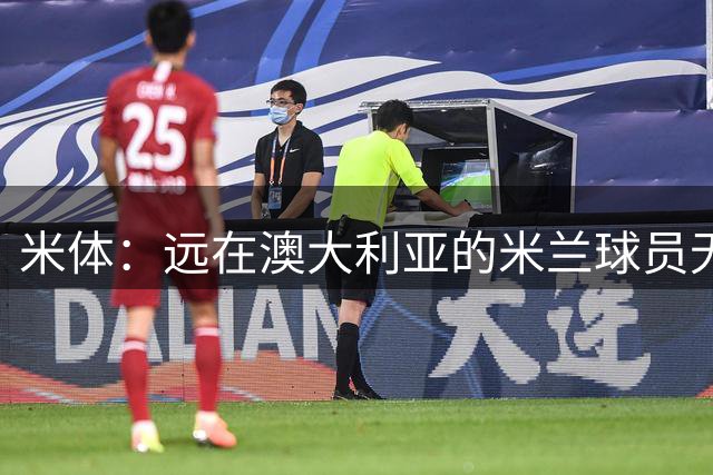 米体：远在澳大利亚的米兰球员无法参加巴雷西葬礼，距离太远了