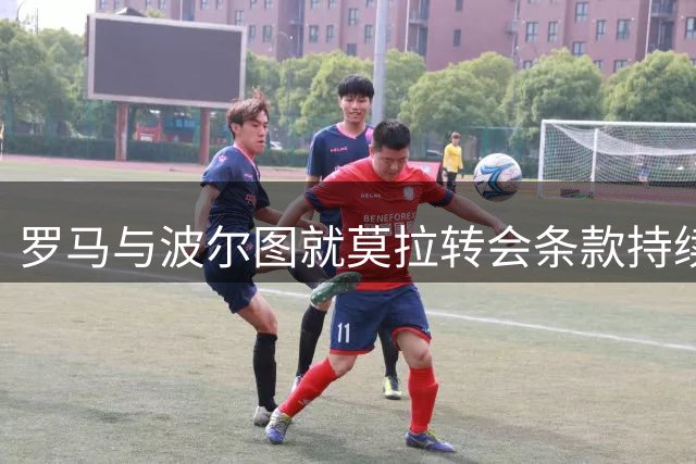 罗马与波尔图就莫拉转会条款持续磋商