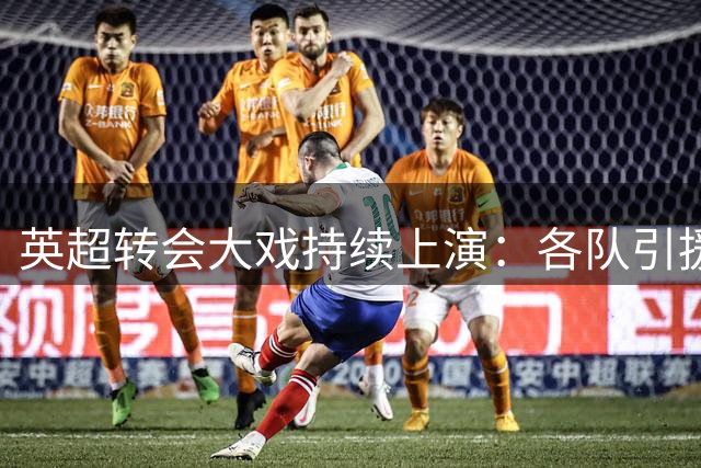 英超转会大戏持续上演：各队引援动作频频