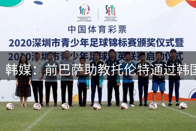 韩媒：前巴萨助教托伦特通过韩国队选帅审核，将进入面试环节