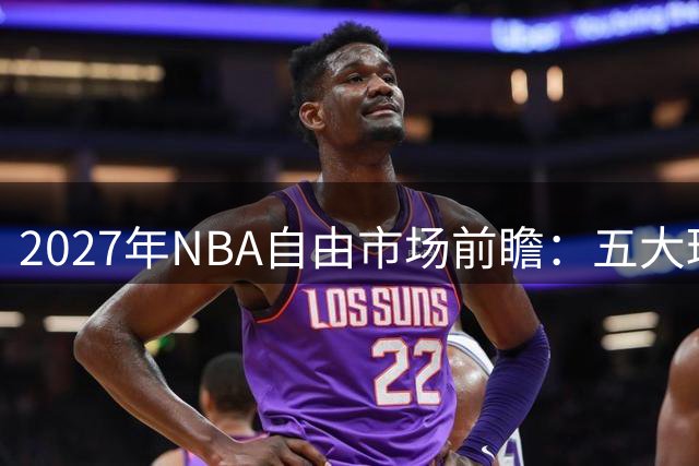 2027年NBA自由市场前瞻：五大球星合同到期引关注