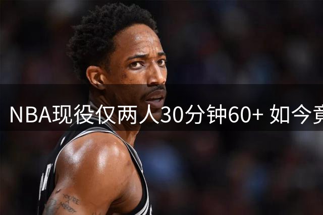 NBA现役仅两人30分钟60+ 如今竟同队效力